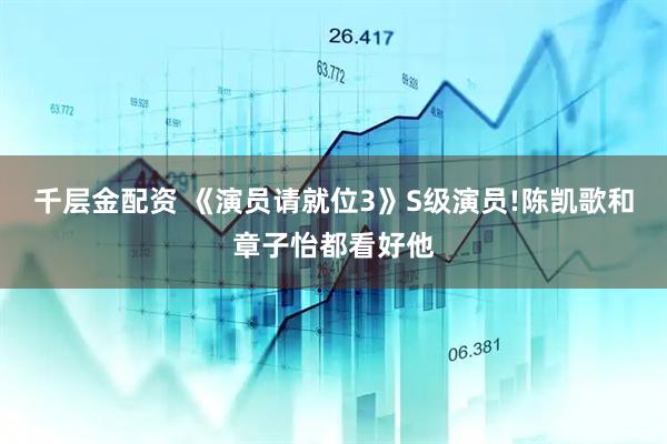千层金配资 《演员请就位3》S级演员!陈凯歌和章子怡都看好他