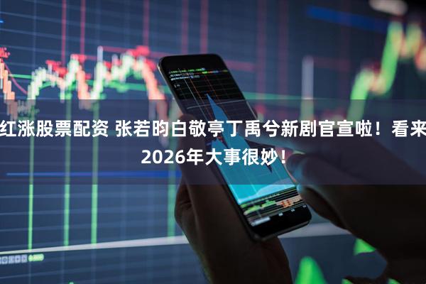 红涨股票配资 张若昀白敬亭丁禹兮新剧官宣啦！看来2026年大事很妙！