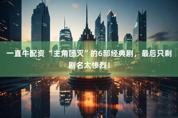一直牛配资 “主角团灭”的6部经典剧，最后只剩剧名太惨烈！