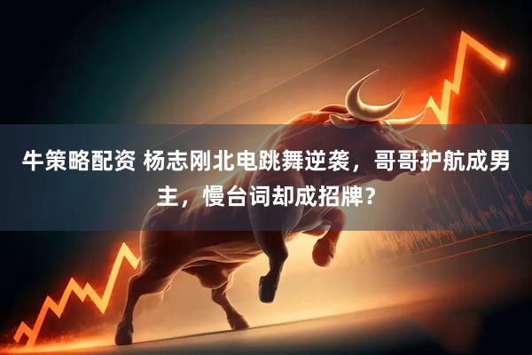 牛策略配资 杨志刚北电跳舞逆袭，哥哥护航成男主，慢台词却成招牌？