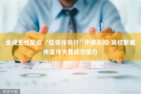 金诚无忧配资 “征信伴我行”中银乐知·高校新媒体宣传大赛成功举办