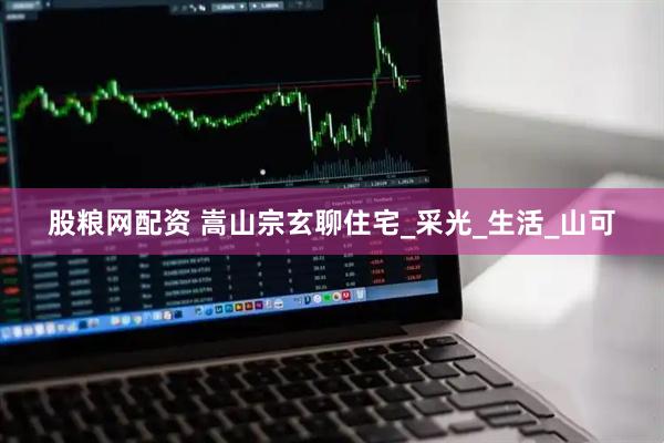 股粮网配资 嵩山宗玄聊住宅_采光_生活_山可