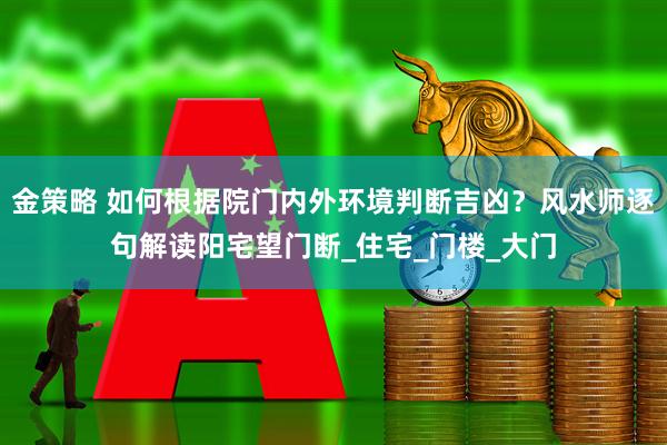 金策略 如何根据院门内外环境判断吉凶？风水师逐句解读阳宅望门断_住宅_门楼_大门