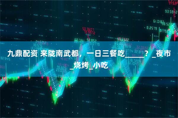 九鼎配资 来陇南武都，一日三餐吃_____？_夜市_烧烤_小吃