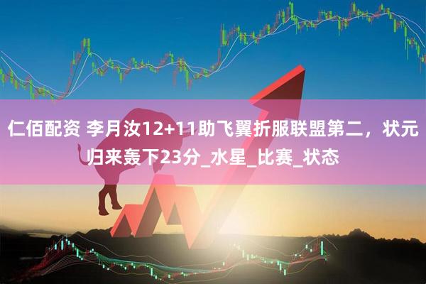 仁佰配资 李月汝12+11助飞翼折服联盟第二，状元归来轰下23分_水星_比赛_状态