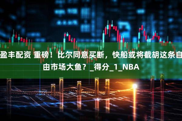 盈丰配资 重磅！比尔同意买断，快船或将截胡这条自由市场大鱼？_得分_1_NBA