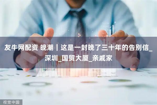 友牛网配资 晚潮｜这是一封晚了三十年的告别信_深圳_国贸大厦_亲戚家
