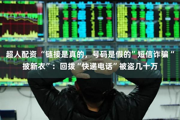 超人配资 “链接是真的，号码是假的”短信诈骗“披新衣”：回拨“快递电话”被盗几十万