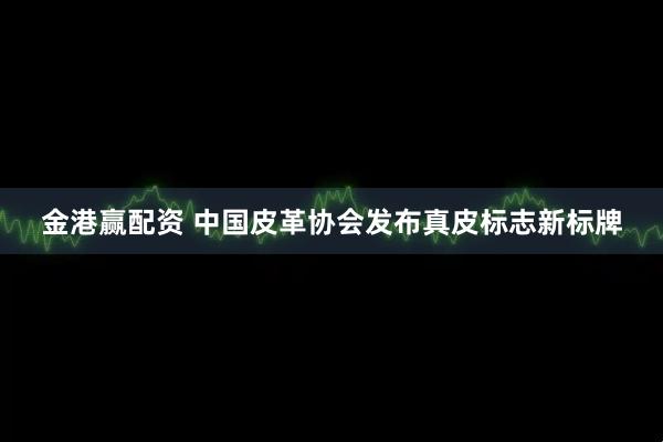 金港赢配资 中国皮革协会发布真皮标志新标牌