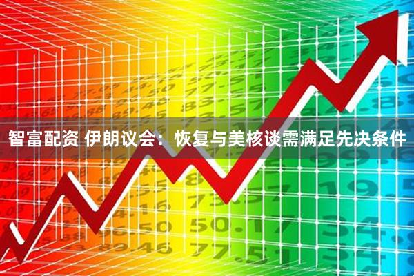 智富配资 伊朗议会：恢复与美核谈需满足先决条件