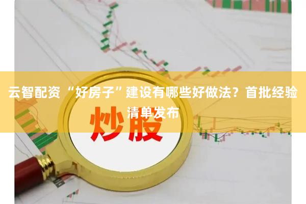 云智配资 “好房子”建设有哪些好做法？首批经验清单发布