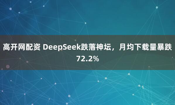 高开网配资 DeepSeek跌落神坛，月均下载量暴跌72.2%