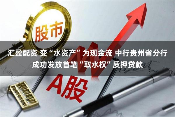 汇盈配资 变“水资产”为现金流 中行贵州省分行成功发放首笔“取水权”质押贷款
