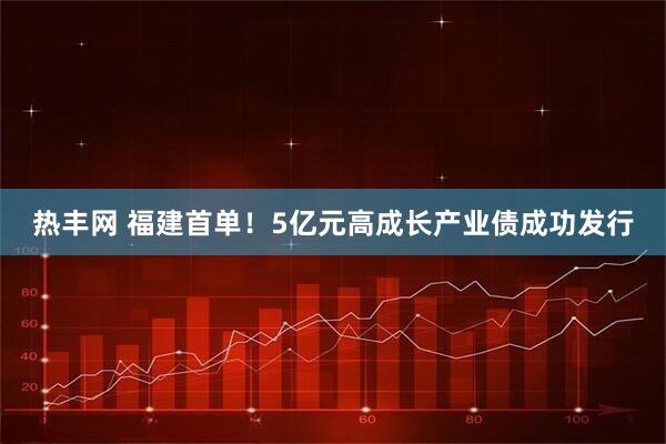 热丰网 福建首单！5亿元高成长产业债成功发行