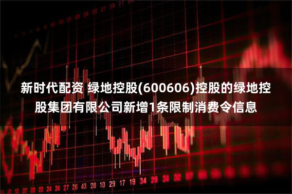 新时代配资 绿地控股(600606)控股的绿地控股集团有限公司新增1条限制消费令信息