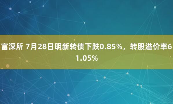 富深所 7月28日明新转债下跌0.85%，转股溢价率61.05%