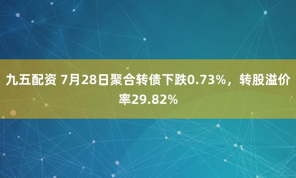 九五配资 7月28日聚合转债下跌0.73%，转股溢价率29.82%