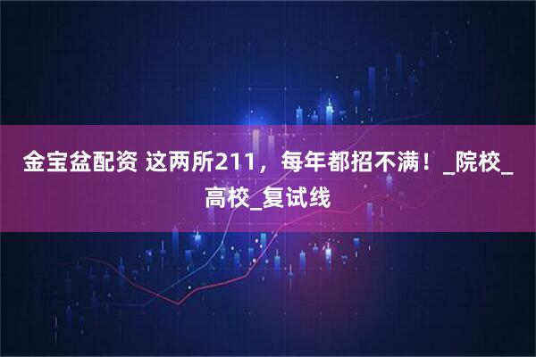金宝盆配资 这两所211，每年都招不满！_院校_高校_复试线