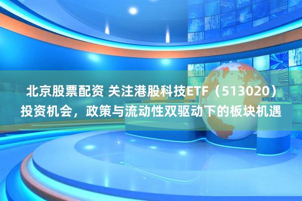 北京股票配资 关注港股科技ETF（513020）投资机会，政策与流动性双驱动下的板块机遇