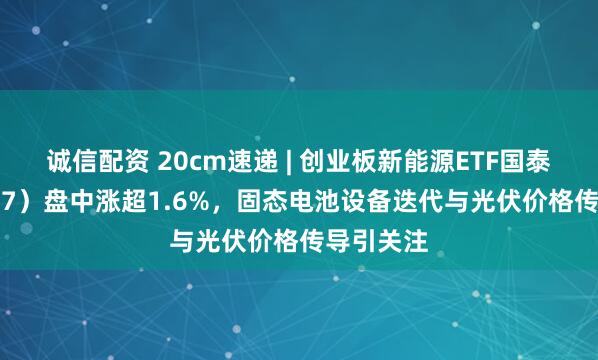 诚信配资 20cm速递 | 创业板新能源ETF国泰（159387）盘中涨超1.6%，固态电池设备迭代与光伏价格传导引关注