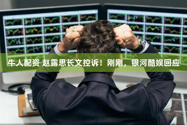 牛人配资 赵露思长文控诉！刚刚，银河酷娱回应