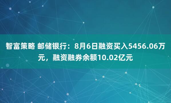 智富策略 邮储银行：8月6日融资买入5456.06万元，融资融券余额10.02亿元