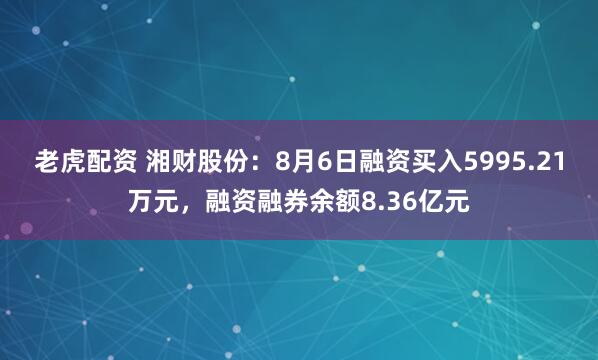 老虎配资 湘财股份：8月6日融资买入5995.21万元，融资融券余额8.36亿元