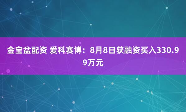 金宝盆配资 爱科赛博：8月8日获融资买入330.99万元
