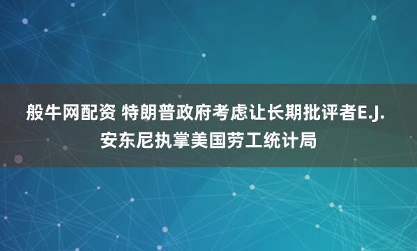 般牛网配资 特朗普政府考虑让长期批评者E.J. 安东尼执掌美国劳工统计局
