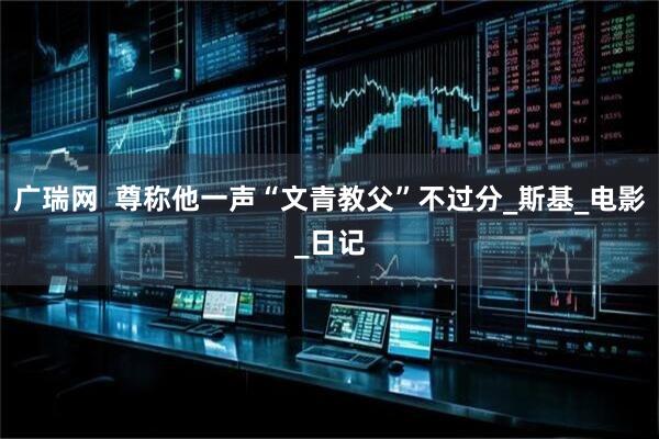 广瑞网  尊称他一声“文青教父”不过分_斯基_电影_日记