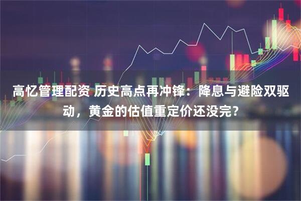 高忆管理配资 历史高点再冲锋：降息与避险双驱动，黄金的估值重定价还没完？