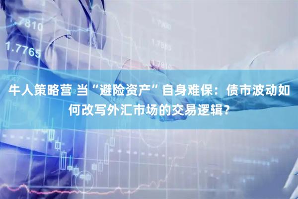 牛人策略营 当“避险资产”自身难保：债市波动如何改写外汇市场的交易逻辑？