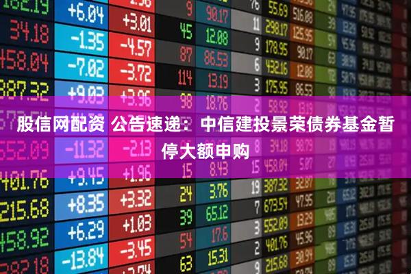 股信网配资 公告速递：中信建投景荣债券基金暂停大额申购