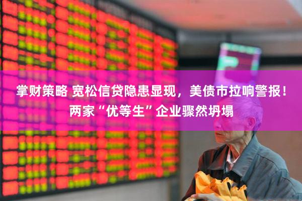 掌财策略 宽松信贷隐患显现，美债市拉响警报！两家“优等生”企业骤然坍塌