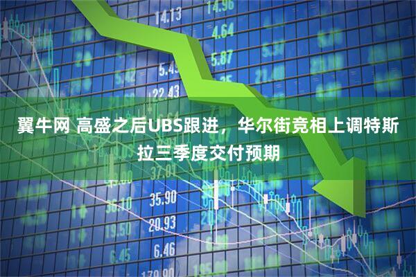 翼牛网 高盛之后UBS跟进，华尔街竞相上调特斯拉三季度交付预期