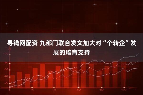寻钱网配资 九部门联合发文加大对“个转企”发展的培育支持
