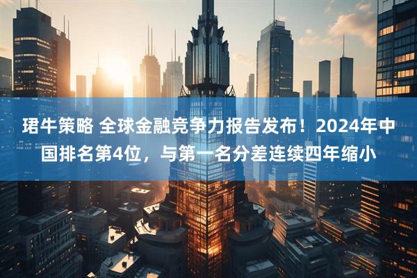 珺牛策略 全球金融竞争力报告发布！2024年中国排名第4位，与第一名分差连续四年缩小