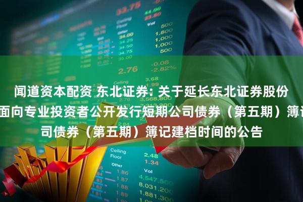 闻道资本配资 东北证券: 关于延长东北证券股份有限公司2025年面向专业投资者公开发行短期公司债券(第五期)簿记建档时间的公告