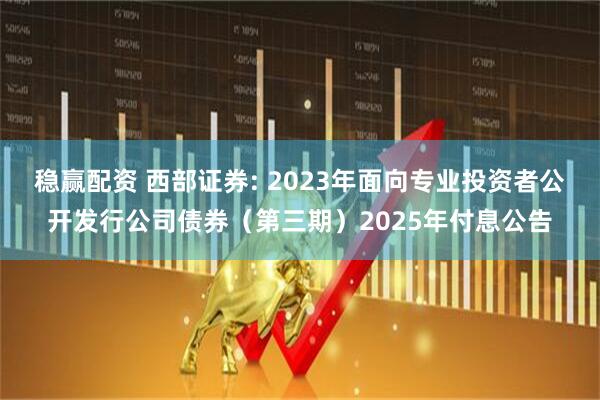 稳赢配资 西部证券: 2023年面向专业投资者公开发行公司债券(第三期)2025年付息公告