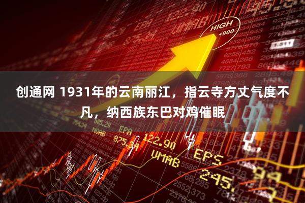 创通网 1931年的云南丽江，指云寺方丈气度不凡，纳西族东巴对鸡催眠