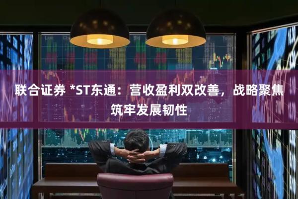 联合证券 *ST东通：营收盈利双改善，战略聚焦筑牢发展韧性