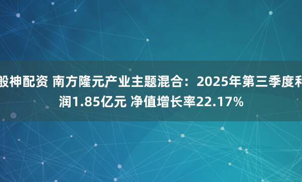 般神配资 南方隆元产业主题混合：2025年第三季度利润1.85亿元 净值增长率22.17%