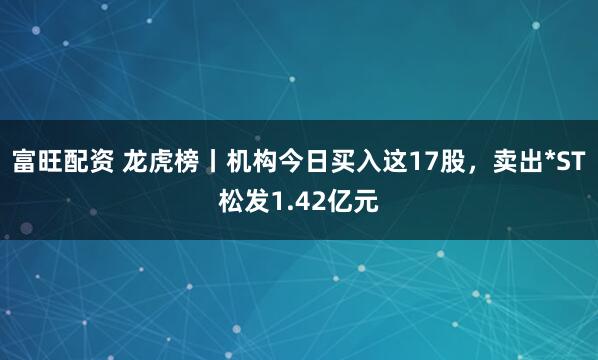 富旺配资 龙虎榜丨机构今日买入这17股，卖出*ST松发1.42亿元