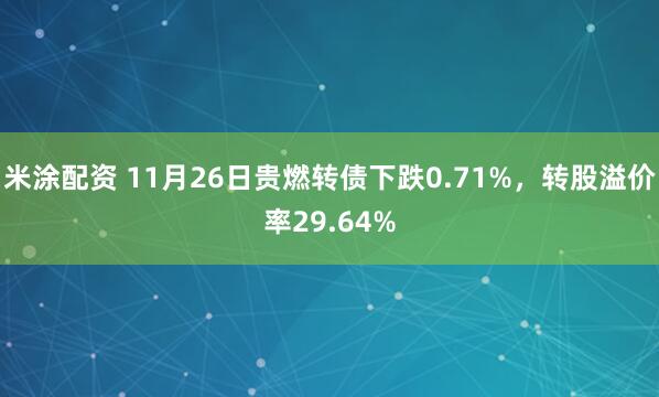 米涂配资 11月26日贵燃转债下跌0.71%，转股溢价率29.64%