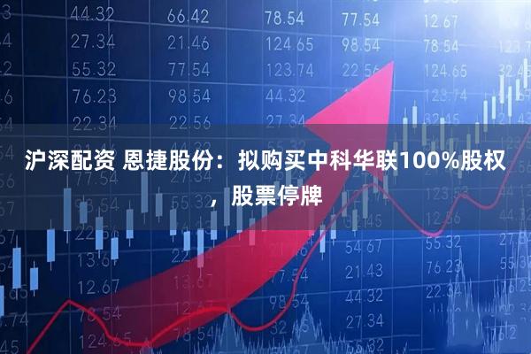 沪深配资 恩捷股份：拟购买中科华联100%股权，股票停牌