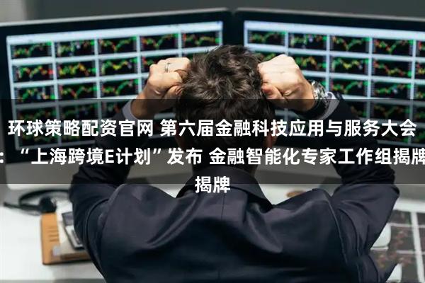 环球策略配资官网 第六届金融科技应用与服务大会:“上海跨境E计划”发布 金融智能化专家工作组揭牌