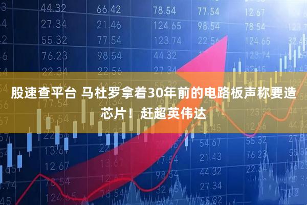 股速查平台 马杜罗拿着30年前的电路板声称要造芯片！赶超英伟达