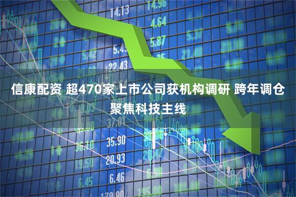 信康配资 超470家上市公司获机构调研 跨年调仓聚焦科技主线