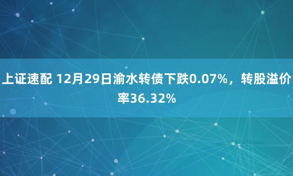 上证速配 12月29日渝水转债下跌0.07%，转股溢价率36.32%