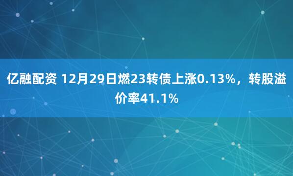 亿融配资 12月29日燃23转债上涨0.13%,转股溢价率41.1%
